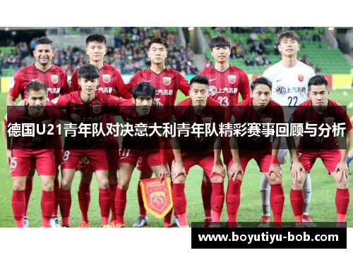 德国U21青年队对决意大利青年队精彩赛事回顾与分析
