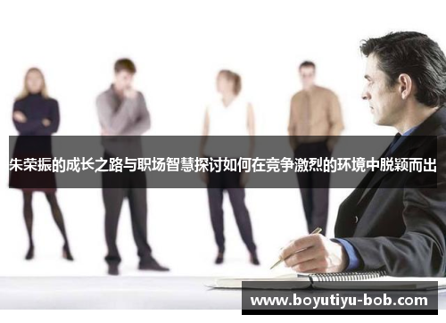 朱荣振的成长之路与职场智慧探讨如何在竞争激烈的环境中脱颖而出